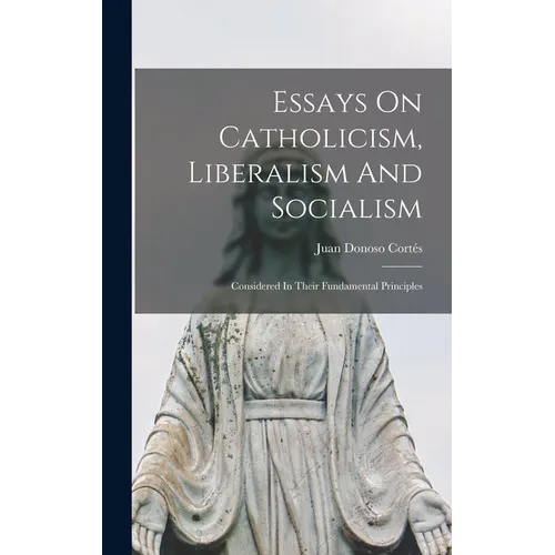 Essays On Catholicism, Liberalism And Socialism: Considered In Their Fundamental Principles - Hardcover