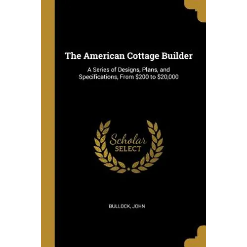 The American Cottage Builder: A Series of Designs, Plans, and Specifications, From $200 to $20,000 - Paperback