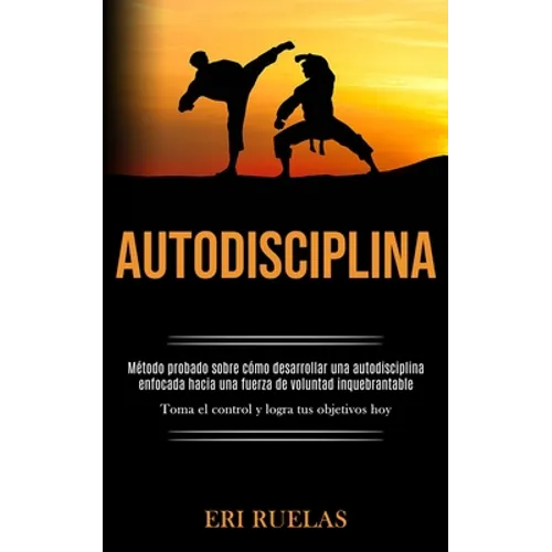 Autodisciplina: Método probado sobre cómo desarrollar una autodisciplina enfocada hacia una fuerza de voluntad inquebrantable (Toma el - Paperback