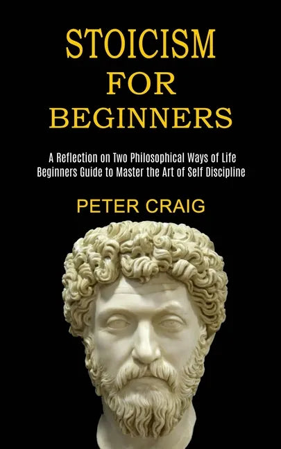 Stoicism for Beginners: A Reflection on Two Philosophical Ways of Life (Beginners Guide to Master the Art of Self Discipline) - Paperback