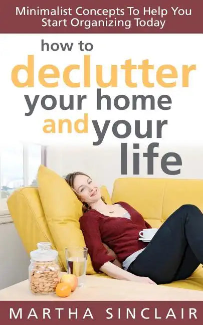How To Declutter Your Home And Your Life; Minimalist Concepts To Help You Start Organizing Today - Paperback