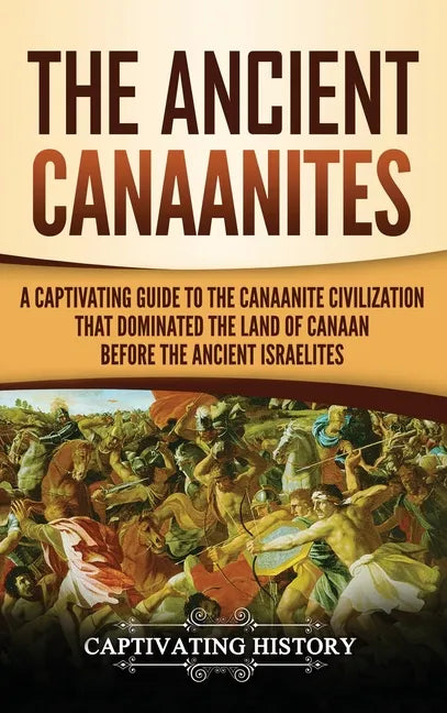 The Ancient Canaanites: A Captivating Guide to the Canaanite Civilization that Dominated the Land of Canaan Before the Ancient Israelites - Hardcover
