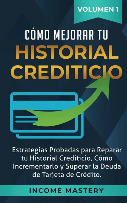 Cómo Mejorar Tu Historial Crediticio: Estrategias Probadas Para Reparar Tu Historial Crediticio, Cómo Incrementarlo y Superar La Deuda de Tarjeta de C - Paperback
