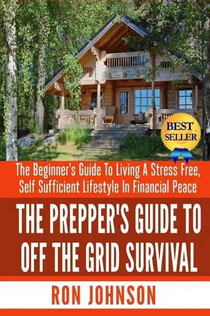 The Prepper's Guide To Off the Grid Survival: The Beginner's Guide To Living the Self Sufficient Lifestyle In Financial Peace - Paperback