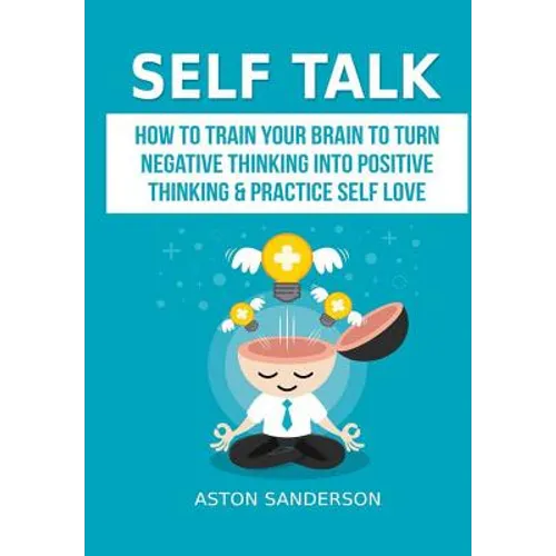 Self Talk: How to Train Your Brain to Turn Negative Thinking into Positive Thinking & Practice Self Love - Hardcover