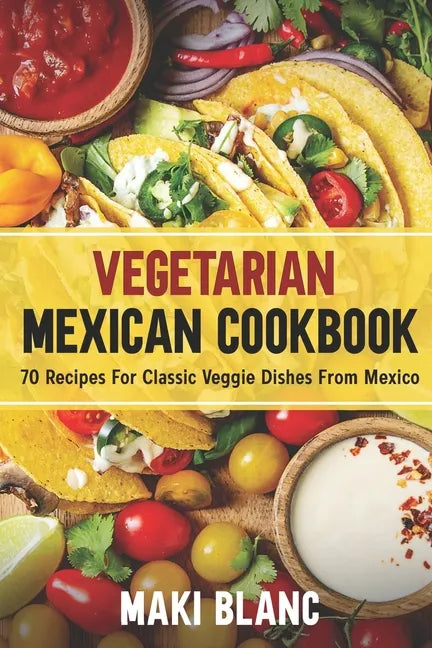 Vegetarian Mexican Cookbook: 70 Recipes For Classic Veggie Dishes From Mexico - Paperback