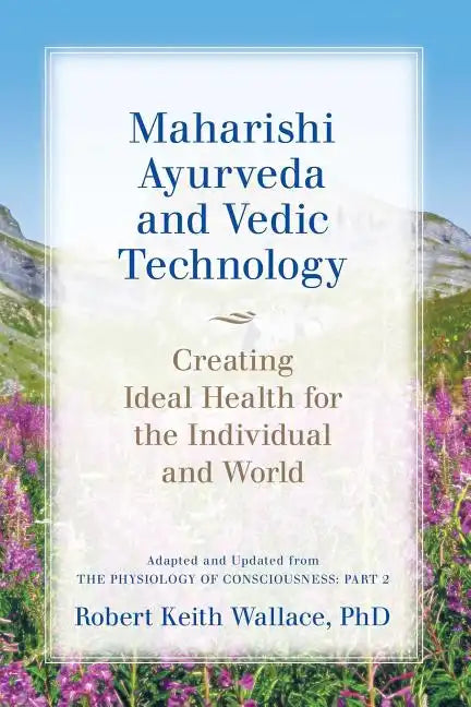 Maharishi Ayurveda and Vedic Technology: Creating Ideal Health for the Individual and World, Adapted and Updated from The Physiology of Consciousness: - Paperback