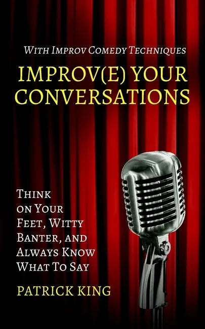 Improve Your Conversations: Think on Your Feet, Witty Banter, and Always Know What To Say with Improv Comedy Techniques - Paperback