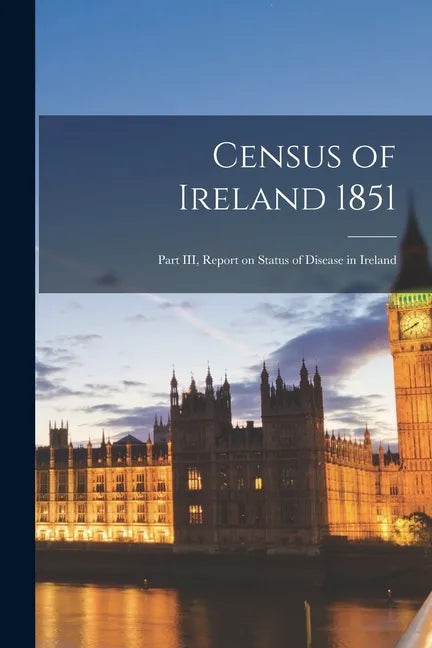 Census of Ireland 1851: Part III, Report on Status of Disease in Ireland - Paperback