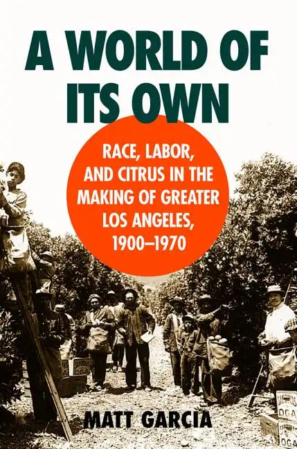 A World of Its Own: Race, Labor, and Citrus in the Making of Greater Los Angeles, 1900-1970 - Paperback