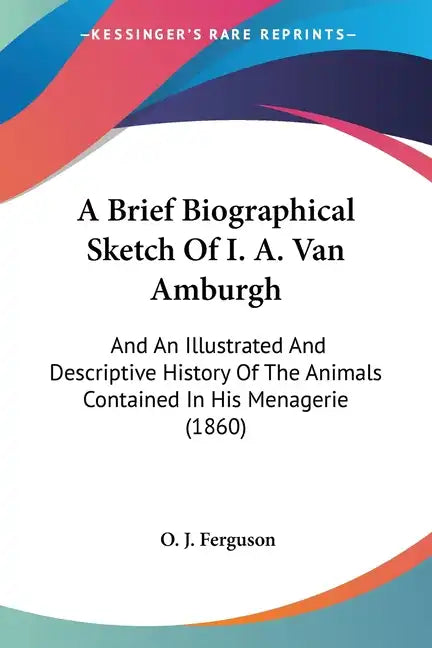 A Brief Biographical Sketch of I. A. Van Amburgh: And an Illustrated and Descriptive History of the Animals Contained in His Menagerie (1860) - Paperback