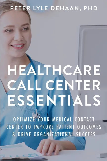 Healthcare Call Center Essentials: Optimize Your Medical Contact Center to Improve Patient Outcomes and Drive Organizational Success - Paperback