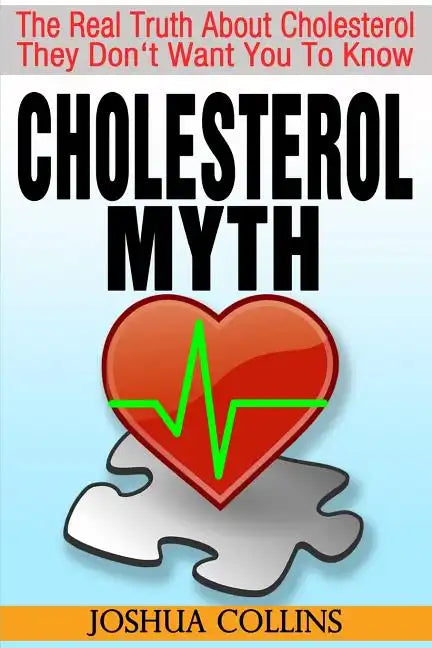 Cholesterol Myth: The Real Truth About Cholesterol They Don't Want You To Know. - Paperback