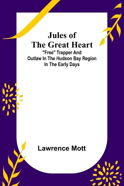 Jules of the Great Heart; "Free" Trapper and Outlaw in the Hudson Bay Region in the Early Days - Paperback