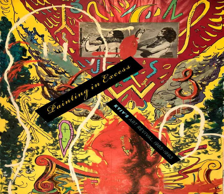 Painting in Excess: Kyiv's Art Revival, 1985-1993 - Hardcover