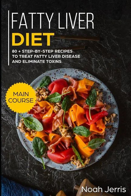 Fatty Liver Diet: Main Course - 80+ Step-By-Step Recipes to Treat Fatty Liver Disease and Eliminate Toxins (Proven Recipes to Cure Fatty Liver Disease - Paperback