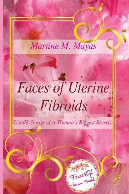 Faces of Uterine Fibroids: Untold Stories of A Woman's Biggest Secrets - Paperback