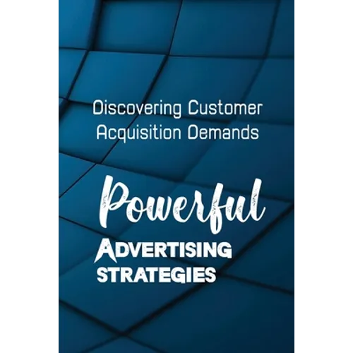 Powerful Advertising Strategies: Discovering Customer Acquisition Demands: Customer Acquisition Cost - Paperback