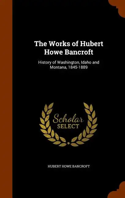 The Works of Hubert Howe Bancroft: History of Washington, Idaho and Montana, 1845-1889 - Hardcover