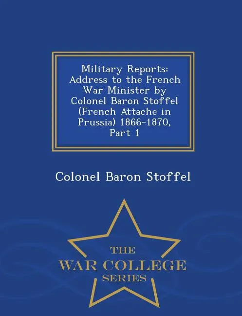 Military Reports: Address to the French War Minister by Colonel Baron Stoffel (French Attache in Prussia) 1866-1870, Part 1 - War College Series - Paperback