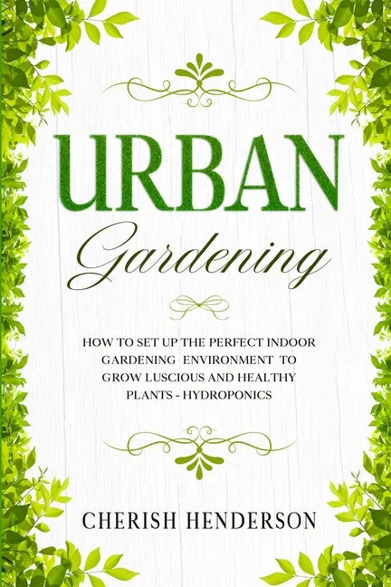 Urban Gardening: How To Set Up The Perfect Indoor Gardening Environment To Grow Luscious and Healthy Plants - Hydroponics - Paperback