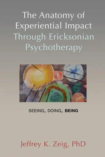 The Anatomy of Experiential Impact Through Ericksonian Psychotherapy: Seeing, Doing, Being - Paperback