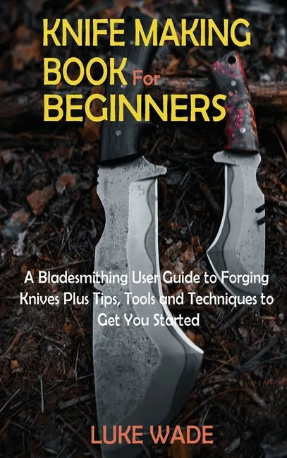 Knife Making Book for Beginners: A Bladesmithing User Guide to Forging Knives Plus Tips, Tools and Techniques to Get You Started - Hardcover