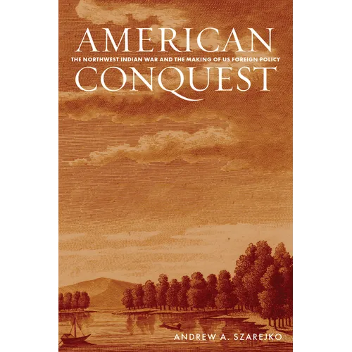 American Conquest: The Northwest Indian War and the Making of Us Foreign Policy - Paperback