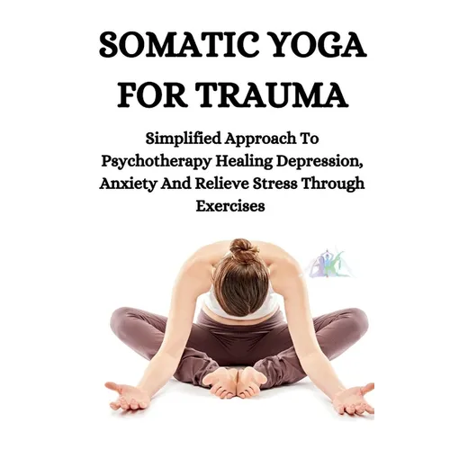 Somatic Yoga for Trauma: Simplified Approach To Psychotherapy Healing Depression, Anxiety And Relieve Stress Through Exercises - Paperback