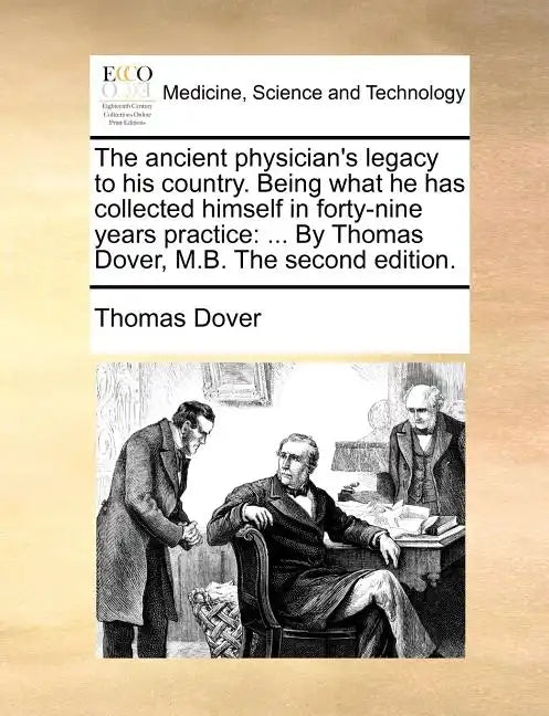 The Ancient Physician's Legacy to His Country. Being What He Has Collected Himself in Forty-Nine Years Practice: ... by Thomas Dover, M.B. the Second - Paperback