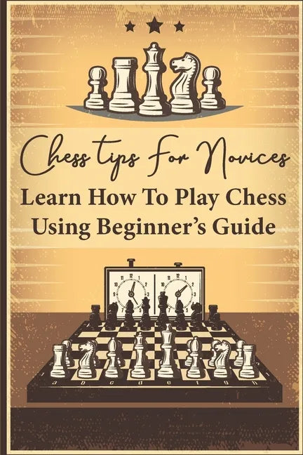 Chess Tips For Novices: Learn How To Play Chess Using Beginner's Guide: Advanced Chess Strategy - Paperback
