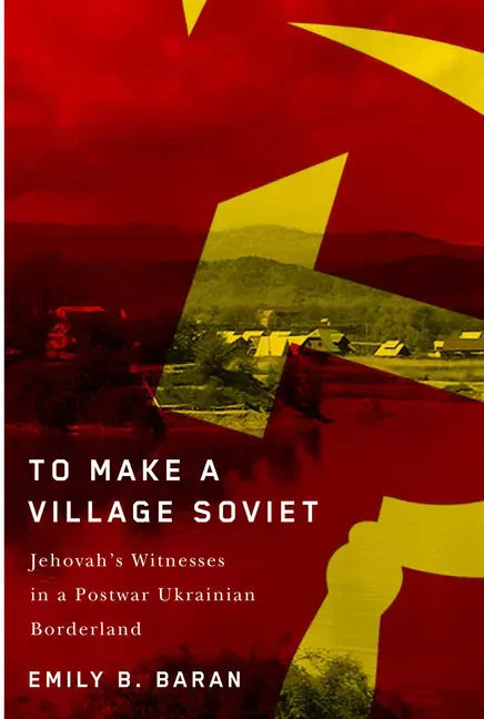 To Make a Village Soviet: Jehovah's Witnesses and the Transformation of a Postwar Ukrainian Borderland - Paperback