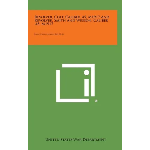 Revolver, Colt, Caliber .45, M1917 and Revolver, Smith and Wesson, Caliber .45, M1917: Basic Field Manual FM 23-36 - Hardcover