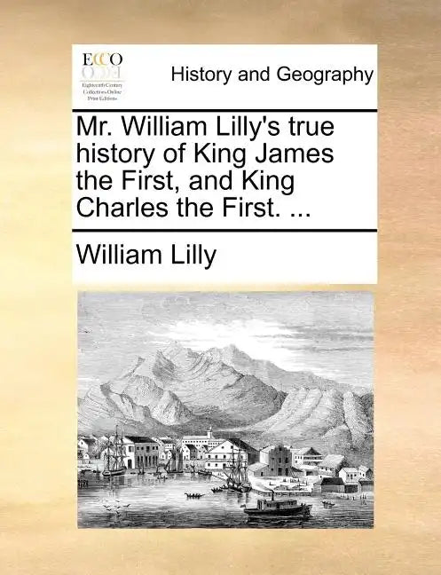 Mr. William Lilly's True History of King James the First, and King Charles the First. ... - Paperback