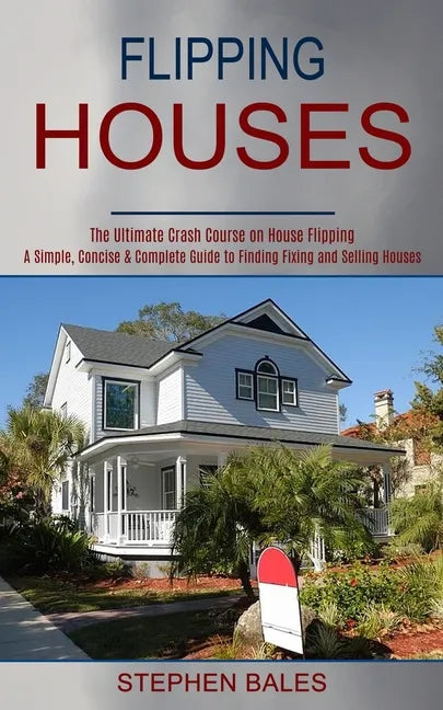 Flipping Houses: A Simple, Concise & Complete Guide to Finding Fixing and Selling Houses (The Ultimate Crash Course on House Flipping) - Paperback
