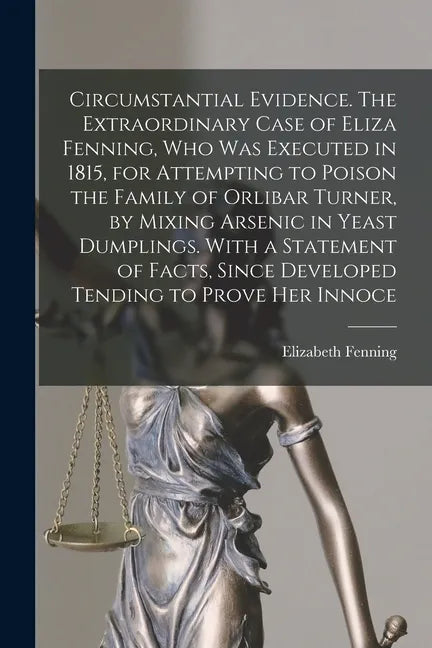 Circumstantial Evidence. The Extraordinary Case of Eliza Fenning, Who Was Executed in 1815, for Attempting to Poison the Family of Orlibar Turner, by - Paperback