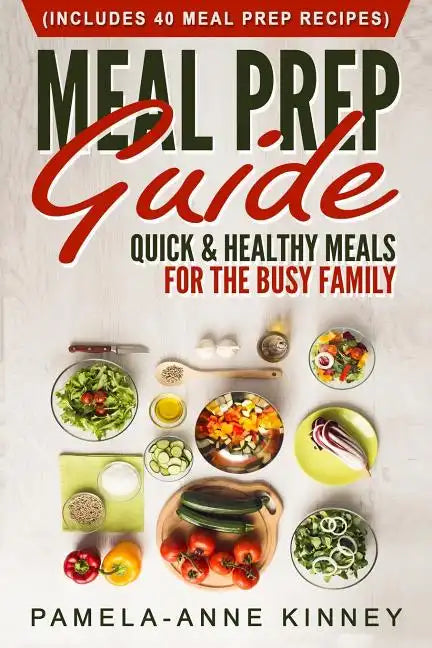 Meal Prep Guide: Quick & Healthy Meals for the Busy Family (Includes 40 Meal Prep Recipes) - Paperback