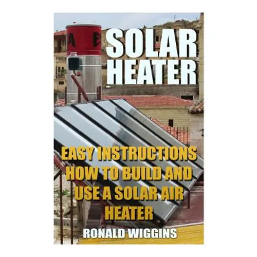 Solar Heater: Easy Instructions How To Build and Use a Solar Air Heater - Paperback