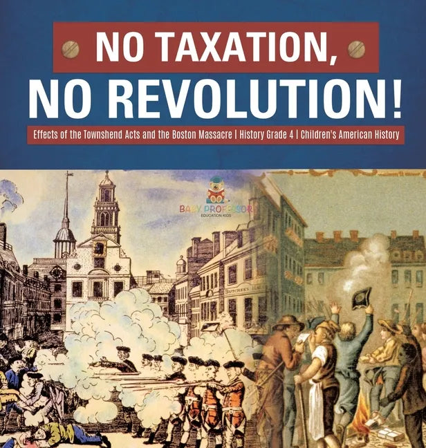 No Taxation, No Revolution! Effects of the Townshend Acts and the Boston Massacre History Grade 4 Children's American History - Hardcover