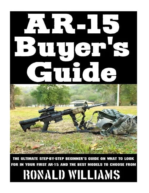 AR-15 Buyer's Guide: The Ultimate Step-By-Step Beginner's Guide On What To Look For In Your AR-15 and the Best Models To Choose From - Paperback