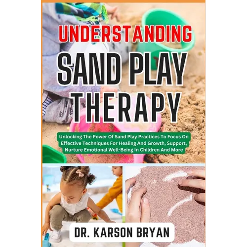 Understanding Sand Play Therapy: Unlocking The Power Of Sand Play Practices To Focus On Effective Techniques For Healing And Growth, Support, Nurture - Paperback