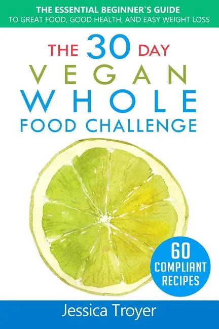 The 30 Day Vegan Whole Foods Challenge: The Essential Beginner`s Guide to Great Food, Good Health, and Easy Weight Loss; With 60 Compliant, Simple, an - Paperback