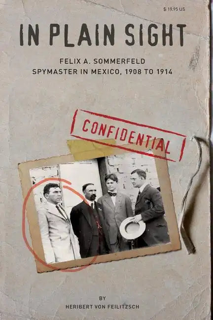 In Plain Sight: Felix A. Sommerfeld, Spymaster in Mexico, 1908 to 1914 - Paperback