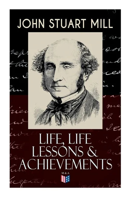 John Stuart Mill: Life, Life Lessons & Achievements: Childhood and Early Education, Moral Influences in Early Youth, Youthful Propagandism, Completion - Paperback