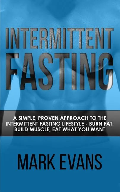 Intermittent Fasting: A Simple, Proven Approach to the Intermittent Fasting Lifestyle - Burn Fat, Build Muscle, Eat What You Want (Volume 1) - Paperback