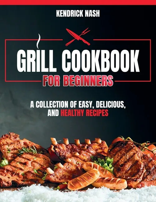 Grill Cookbook for Beginners: A Collection of Easy, Delicious, and Healthy Recipes - Paperback