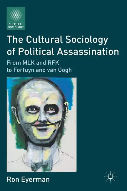 The Cultural Sociology of Political Assassination: From MLK and RFK to Fortuyn and Van Gogh - Paperback
