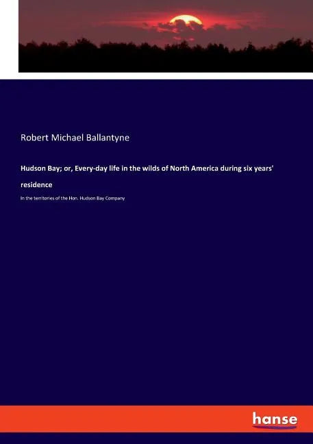 Hudson Bay; or, Every-day life in the wilds of North America during six years' residence: In the territories of the Hon. Hudson Bay Company - Paperback