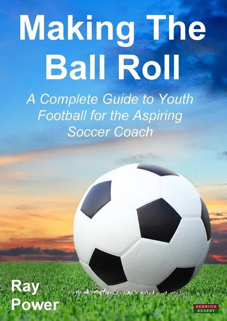 Making the Ball Roll: A Complete Guide to Youth Football for the Aspiring Soccer Coach - Paperback