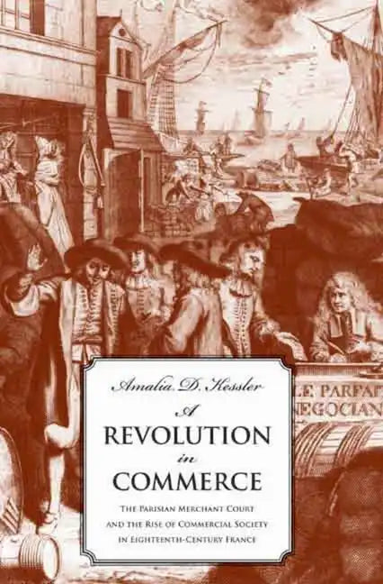 A Revolution in Commerce: The Parisian Merchant Court and the Rise of Commercial Society in Eighteenth-Century France - Hardcover